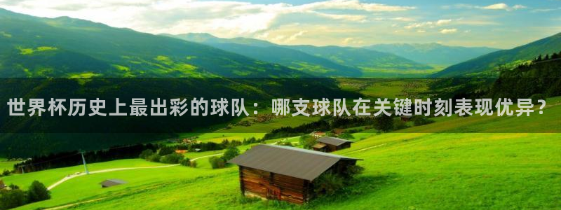 世界杯在线直播入口:世界杯历史上最出彩的球队:哪支球队在关键时刻表现优异?