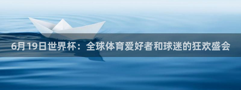 世界杯对阵表:6月19日世界杯:全球体育爱好者和球迷的狂欢盛会